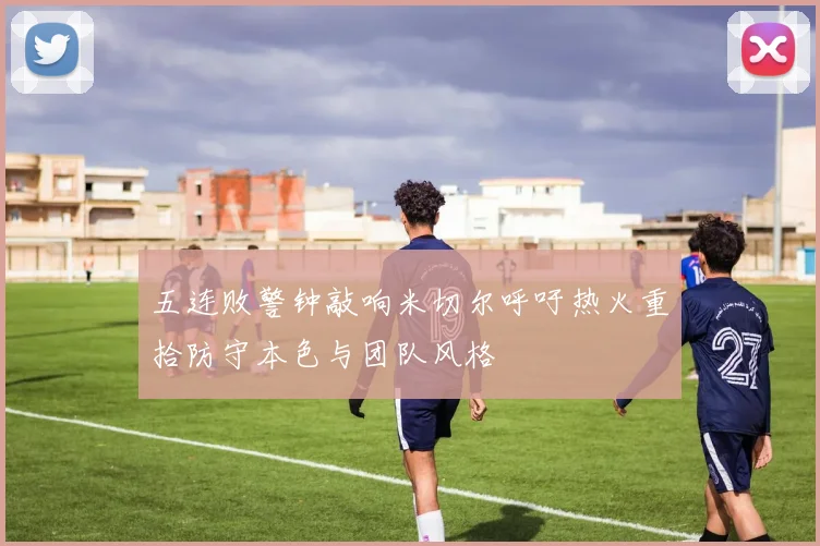 五连败警钟敲响米切尔呼吁热火重拾防守本色与团队风格