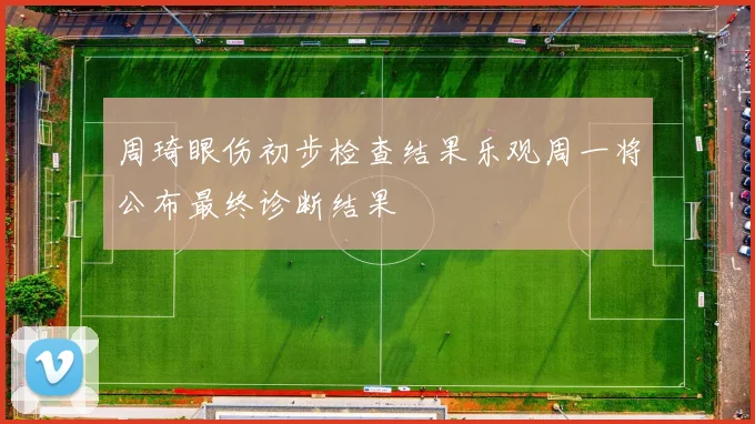 周琦眼伤初步检查结果乐观周一将公布最终诊断结果