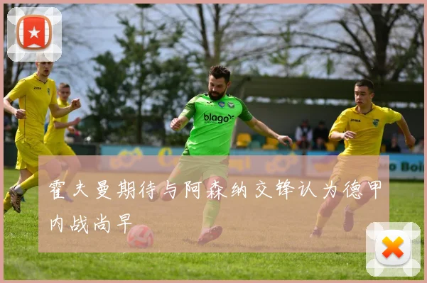 霍夫曼期待与阿森纳交锋认为德甲内战尚早