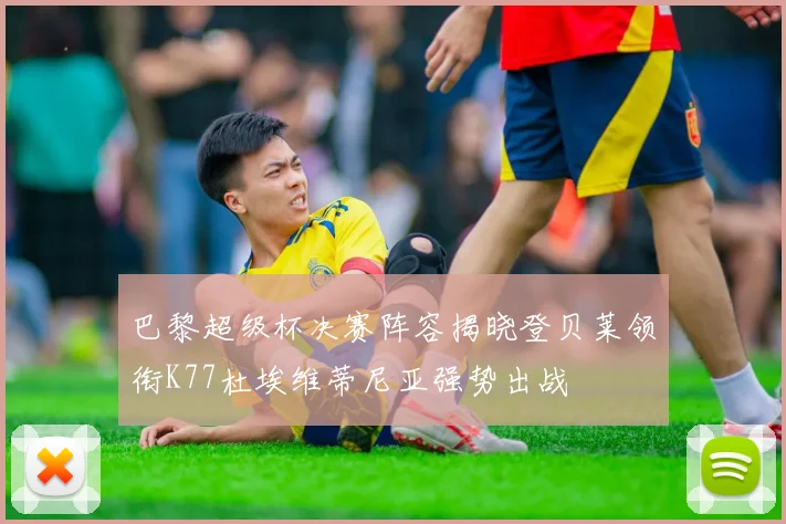 巴黎超级杯决赛阵容揭晓登贝莱领衔K77杜埃维蒂尼亚强势出战