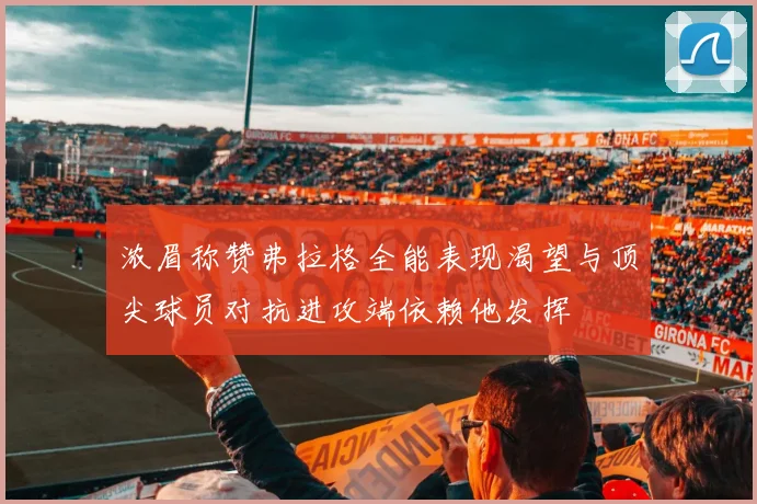 浓眉称赞弗拉格全能表现渴望与顶尖球员对抗进攻端依赖他发挥