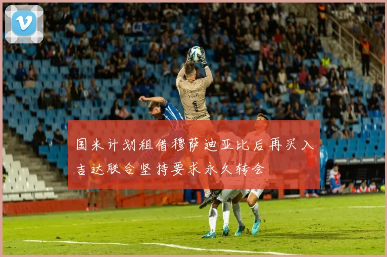 国米计划租借穆萨迪亚比后再买入吉达联合坚持要求永久转会