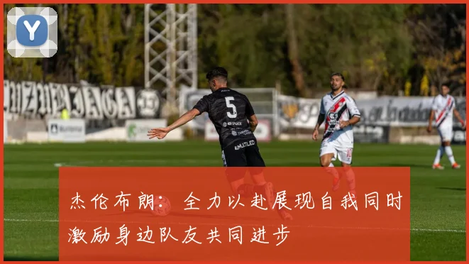 杰伦布朗：全力以赴展现自我同时激励身边队友共同进步
