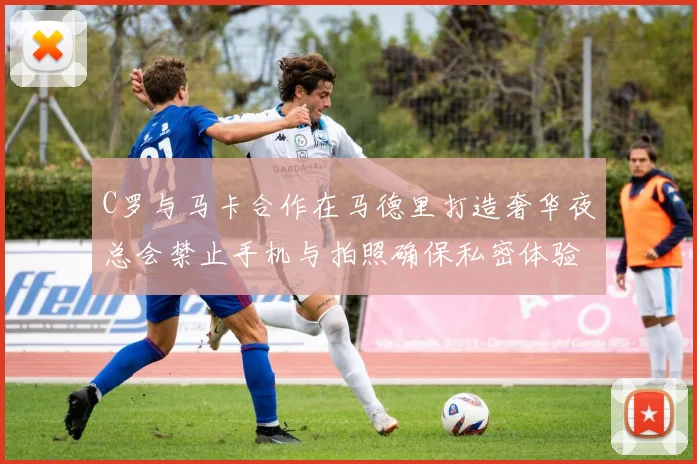 C罗与马卡合作在马德里打造奢华夜总会禁止手机与拍照确保私密体验