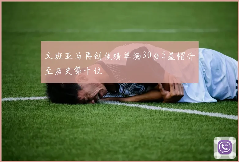 文班亚马再创佳绩单场30分5盖帽升至历史第十位