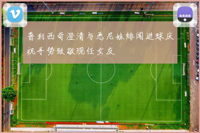 普利西奇澄清与悉尼妹绯闻进球庆祝手势致敬现任女友