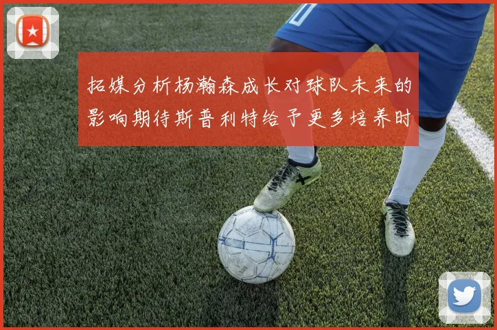 拓媒分析杨瀚森成长对球队未来的影响期待斯普利特给予更多培养时间