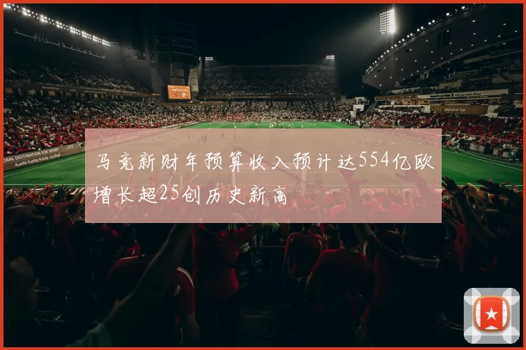 马竞新财年预算收入预计达554亿欧增长超25创历史新高
