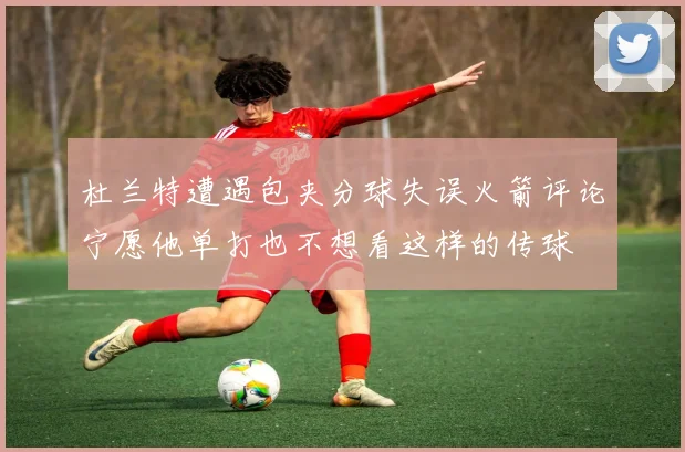 杜兰特遭遇包夹分球失误火箭评论宁愿他单打也不想看这样的传球