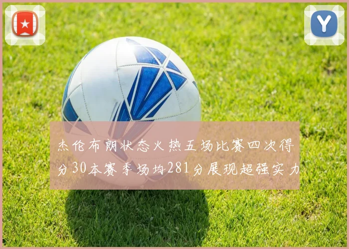 杰伦布朗状态火热五场比赛四次得分30本赛季场均281分展现超强实力