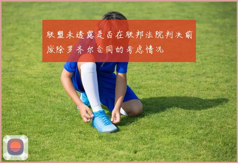 联盟未透露是否在联邦法院判决前废除罗齐尔合同的考虑情况