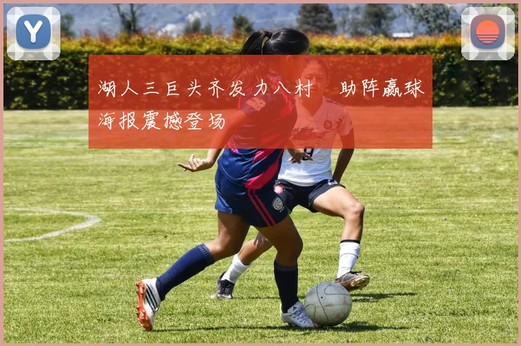 湖人三巨头齐发力八村塁助阵赢球海报震撼登场