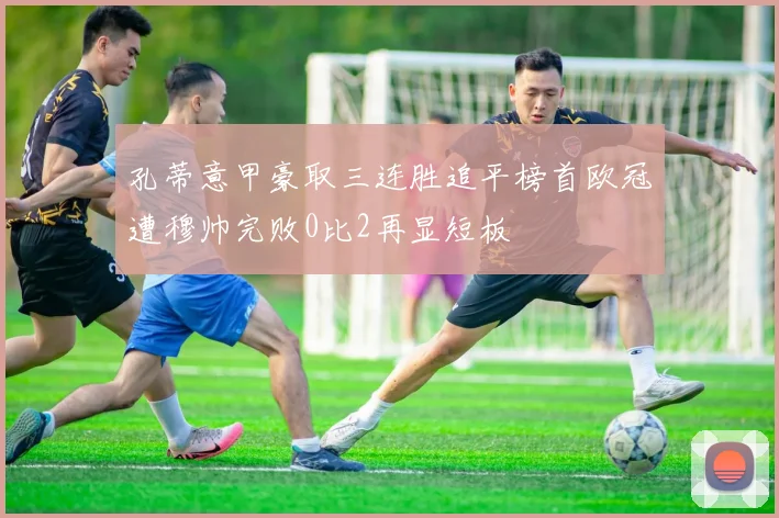 孔蒂意甲豪取三连胜追平榜首欧冠遭穆帅完败0比2再显短板