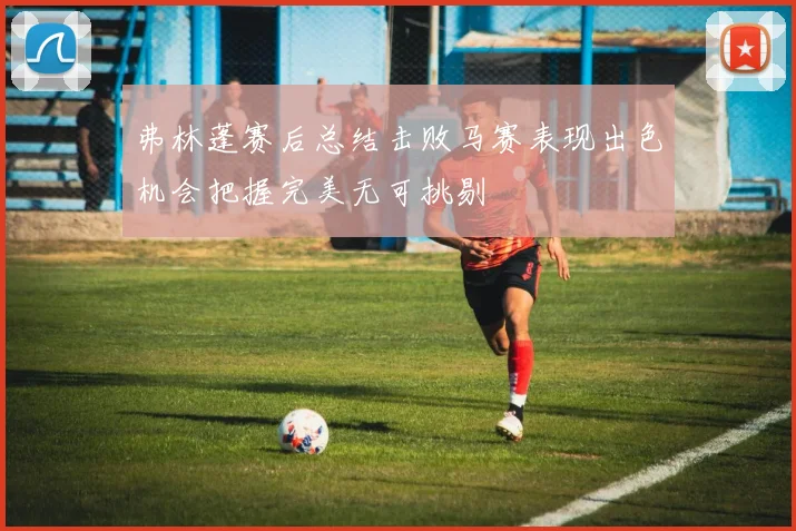 弗林蓬赛后总结击败马赛表现出色机会把握完美无可挑剔