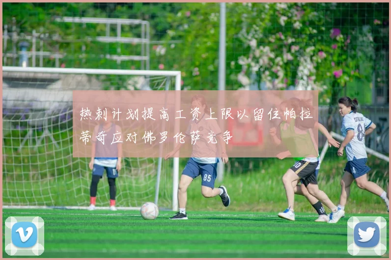 热刺计划提高工资上限以留住帕拉蒂奇应对佛罗伦萨竞争