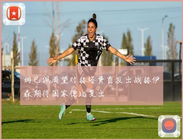 姆巴佩渴望对赫塔费首发出战赫伊森期待国家德比复出