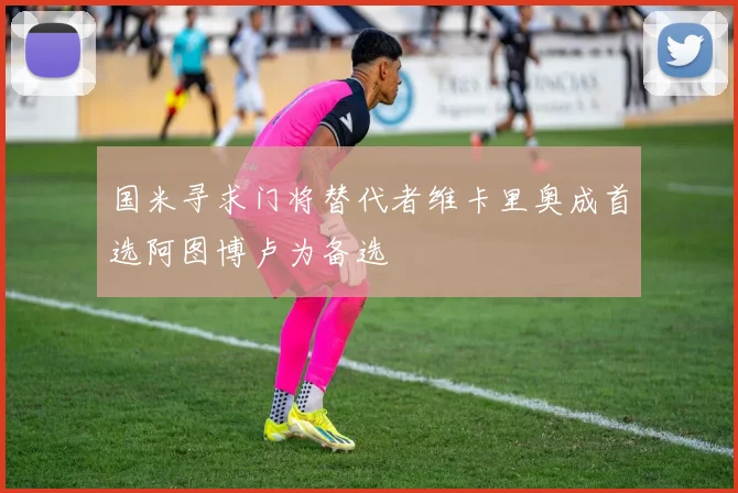 国米寻求门将替代者维卡里奥成首选阿图博卢为备选