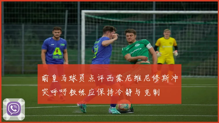 前皇马球员点评西蒙尼维尼修斯冲突呼吁教练应保持冷静与克制