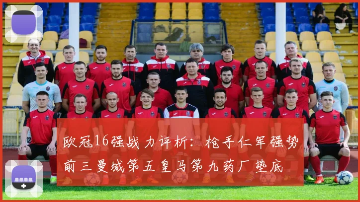 欧冠16强战力评析：枪手仁军强势前三曼城第五皇马第九药厂垫底