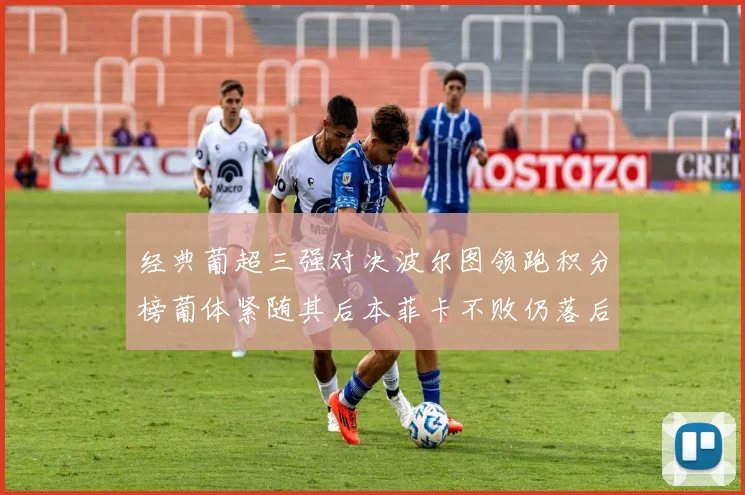 经典葡超三强对决波尔图领跑积分榜葡体紧随其后本菲卡不败仍落后八分