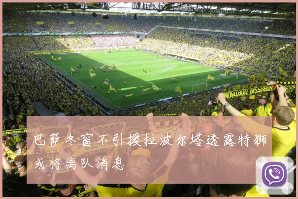 巴萨冬窗不引援拉波尔塔透露特狮或将离队消息