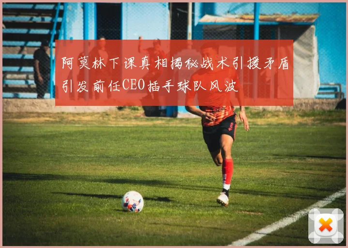阿莫林下课真相揭秘战术引援矛盾引发前任CEO插手球队风波
