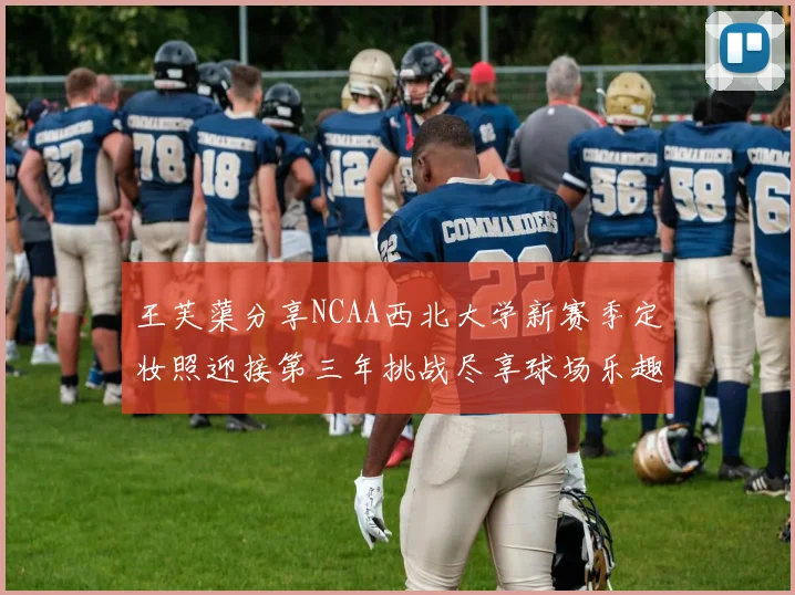 王芙蕖分享NCAA西北大学新赛季定妆照迎接第三年挑战尽享球场乐趣