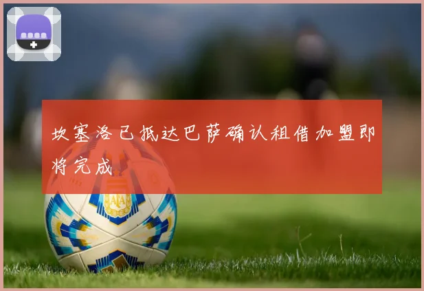 坎塞洛已抵达巴萨确认租借加盟即将完成