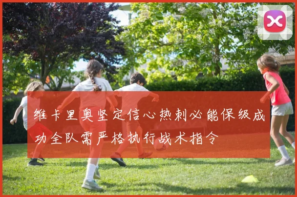 维卡里奥坚定信心热刺必能保级成功全队需严格执行战术指令