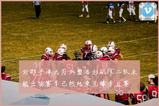 刘邵子洋九月加盟洛杉矶FC二队未能出场赛季已然结束无缘季后赛