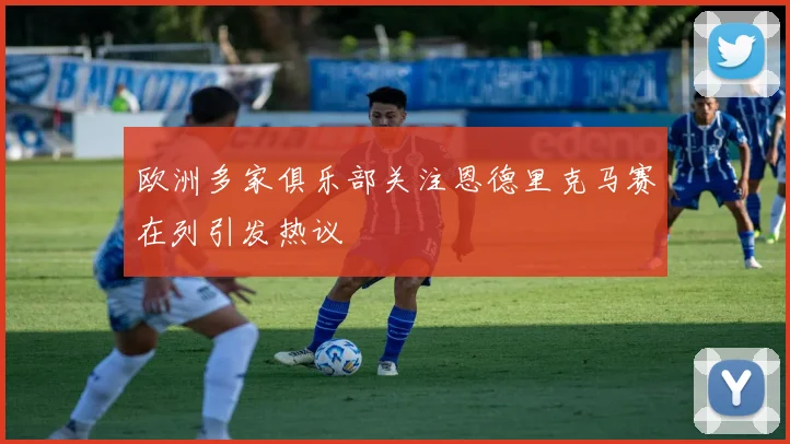 欧洲多家俱乐部关注恩德里克马赛在列引发热议