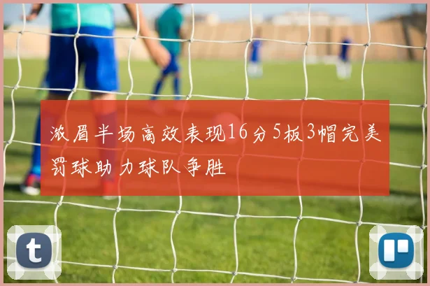 浓眉半场高效表现16分5板3帽完美罚球助力球队争胜