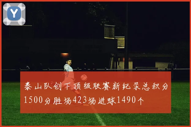泰山队创下顶级联赛新纪录总积分1500分胜场423场进球1490个