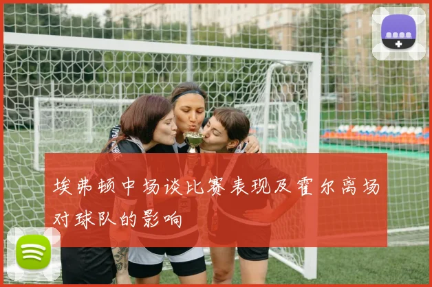 埃弗顿中场谈比赛表现及霍尔离场对球队的影响