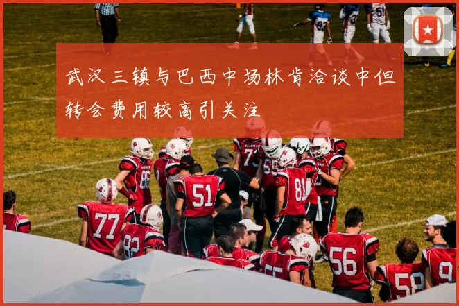 武汉三镇与巴西中场林肯洽谈中但转会费用较高引关注