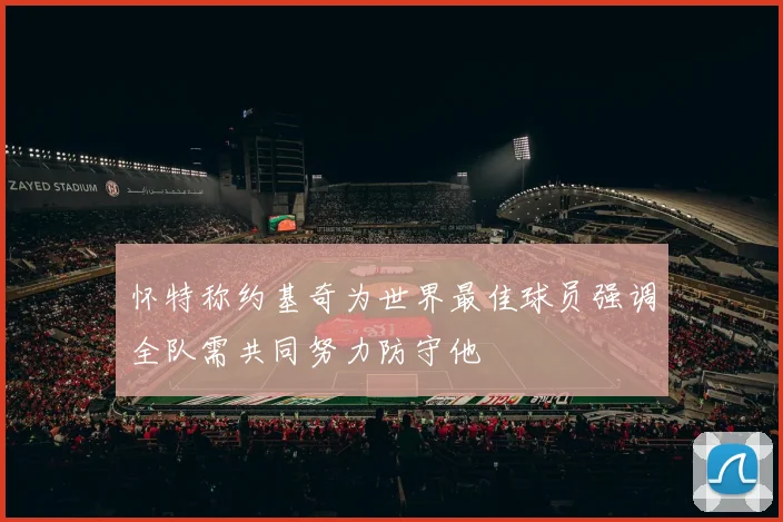 怀特称约基奇为世界最佳球员强调全队需共同努力防守他
