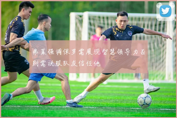 弗莱强调保罗需展现智慧领导力否则需说服队友信任他