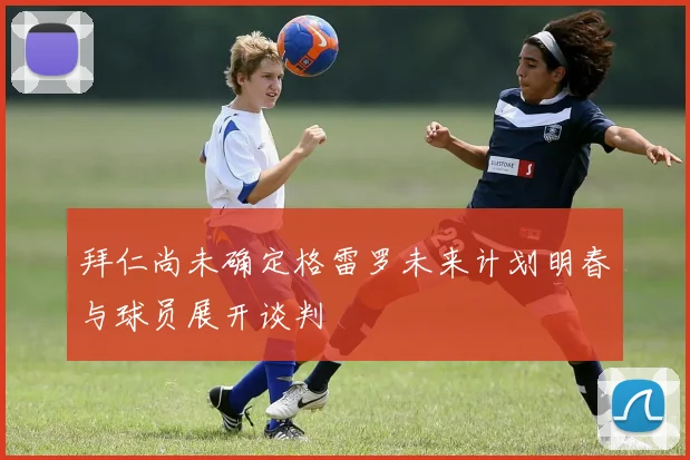 拜仁尚未确定格雷罗未来计划明春与球员展开谈判
