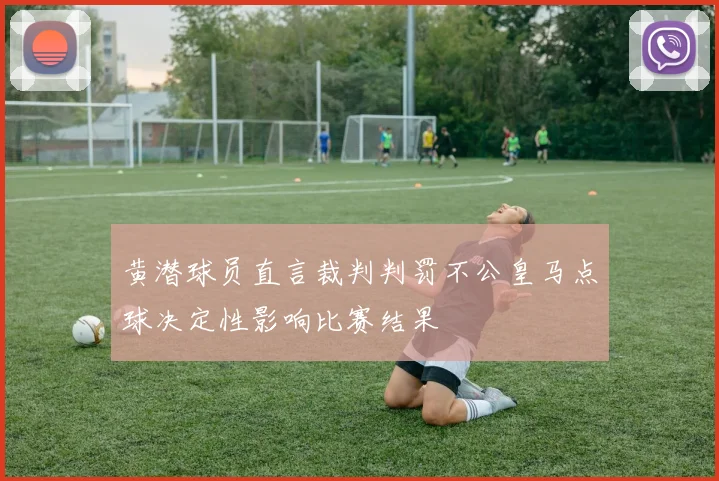 黄潜球员直言裁判判罚不公皇马点球决定性影响比赛结果