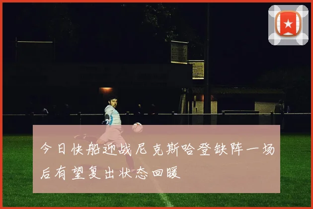 今日快船迎战尼克斯哈登缺阵一场后有望复出状态回暖