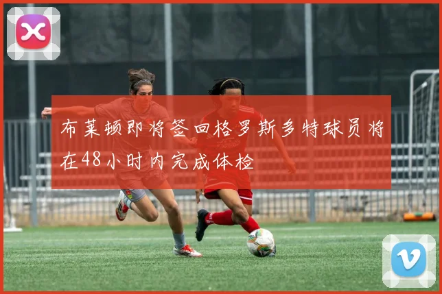 布莱顿即将签回格罗斯多特球员将在48小时内完成体检