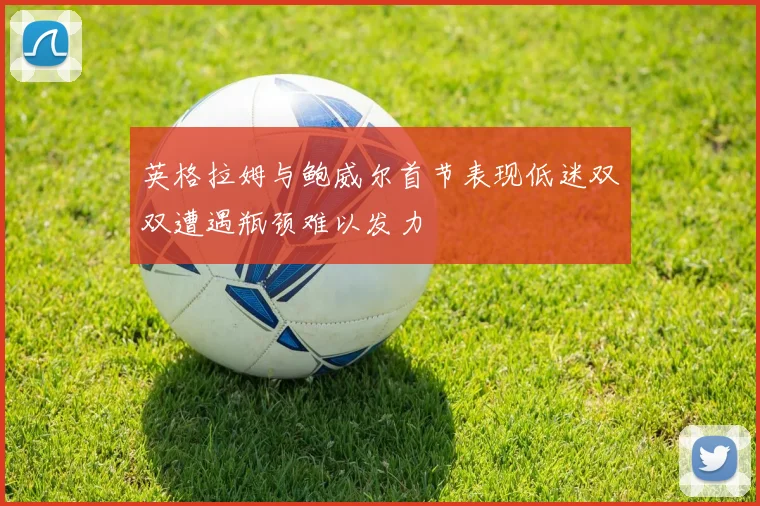 英格拉姆与鲍威尔首节表现低迷双双遭遇瓶颈难以发力