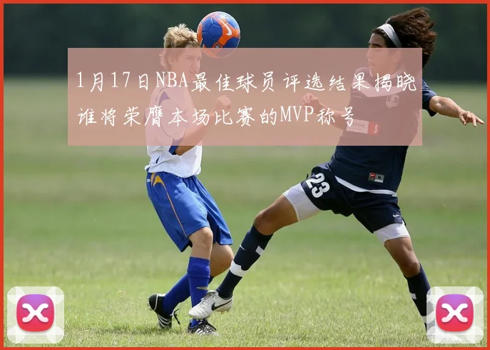 1月17日NBA最佳球员评选结果揭晓谁将荣膺本场比赛的MVP称号