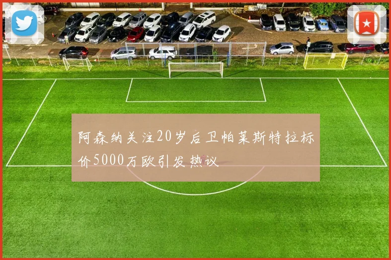 阿森纳关注20岁后卫帕莱斯特拉标价5000万欧引发热议