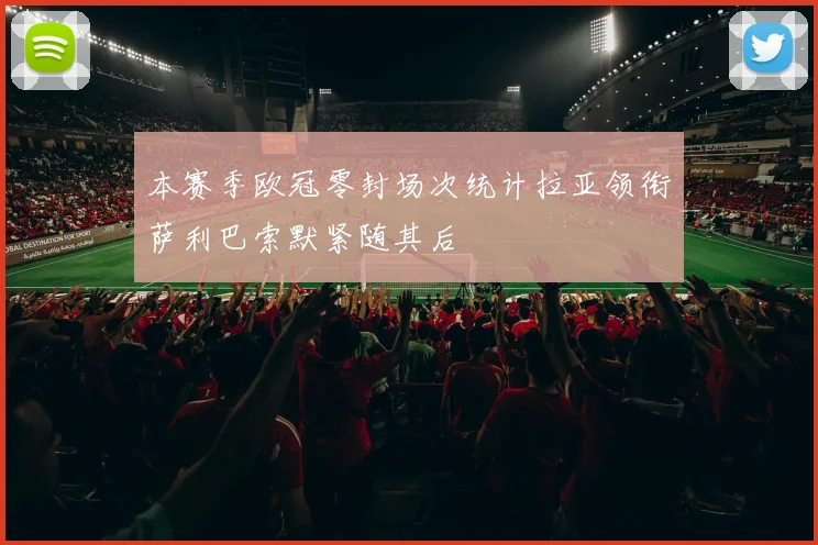 本赛季欧冠零封场次统计拉亚领衔萨利巴索默紧随其后