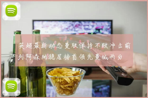 英超最新动态曼联保持不败冲击前列阿森纳稳居榜首领先曼城两分