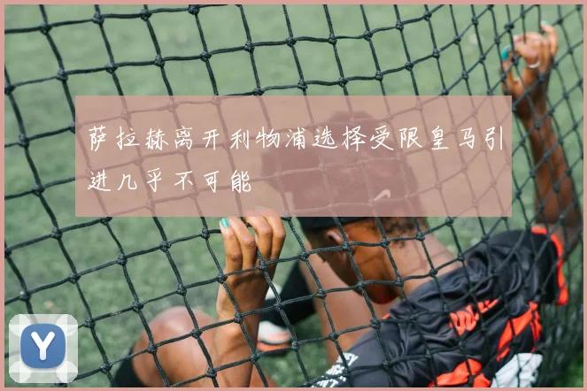 萨拉赫离开利物浦选择受限皇马引进几乎不可能