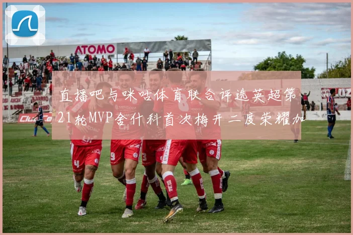 直播吧与咪咕体育联合评选英超第21轮MVP舍什科首次梅开二度荣耀加冕