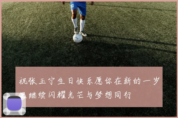 祝张玉宁生日快乐愿你在新的一岁里继续闪耀光芒与梦想同行