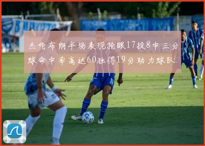 杰伦布朗半场表现抢眼17投8中三分球命中率高达60独得19分助力球队